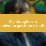 My thoughts on talent acquisition trends