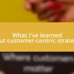 What I’ve learned about customer-centric strategies